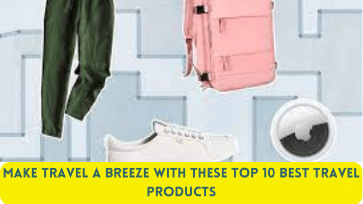 Make Travel a Breeze with These Top 10 Best Travel Products